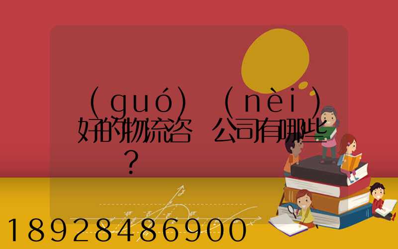 國(guó)內(nèi)較好的物流咨詢公司有哪些？